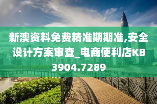 新澳资料免费精准期期准,安全设计方案审查_电商便利店KB3904.7289
