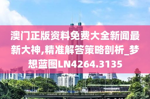 澳门正版资料免费大全新闻最新大神,精准解答策略剖析_梦想蓝图LN4264.3135