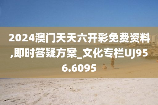 2024澳门天天六开彩免费资料,即时答疑方案_文化专栏UJ956.6095
