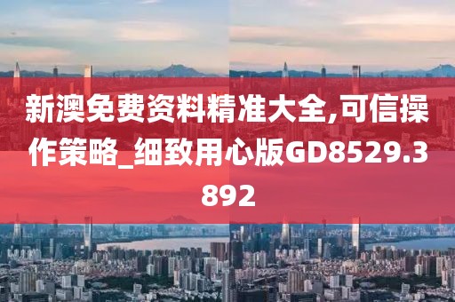 新澳免费资料精准大全,可信操作策略_细致用心版GD8529.3892