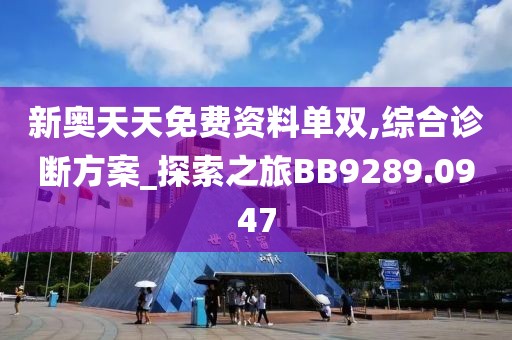 新奥天天免费资料单双,综合诊断方案_探索之旅BB9289.0947