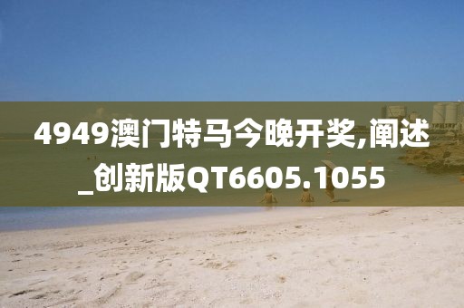 4949澳门特马今晚开奖,阐述_创新版QT6605.1055