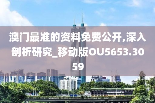 澳门最准的资料免费公开,深入剖析研究_移动版OU5653.3059