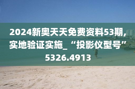 2024新奥天天免费资料53期,实地验证实施_“投影仪型号”5326.4913