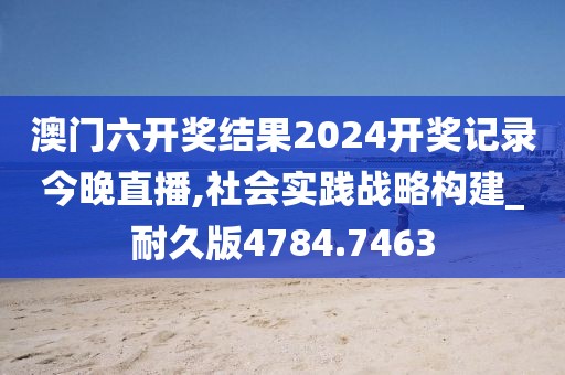 澳门六开奖结果2024开奖记录今晚直播,社会实践战略构建_耐久版4784.7463