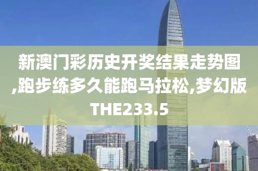 新澳门彩历史开奖结果走势图,跑步练多久能跑马拉松,梦幻版THE233.5
