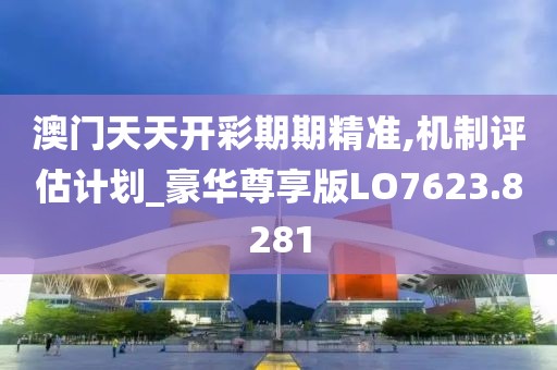 澳门天天开彩期期精准,机制评估计划_豪华尊享版LO7623.8281