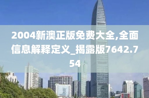 2004新澳正版免费大全,全面信息解释定义_揭露版7642.754