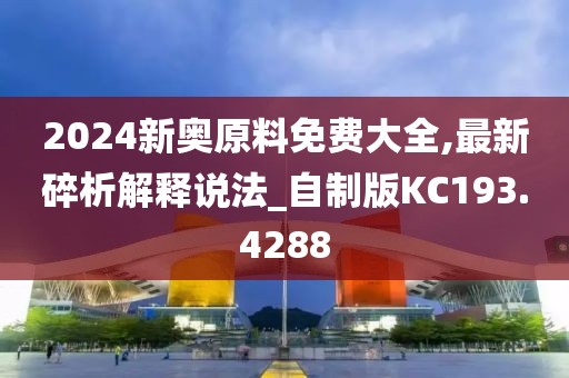 2024新奥原料免费大全,最新碎析解释说法_自制版KC193.4288