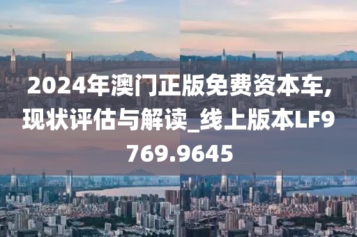 2024年澳门正版免费资本车,现状评估与解读_线上版本LF9769.9645