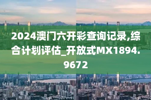 2024澳门六开彩查询记录,综合计划评估_开放式MX1894.9672