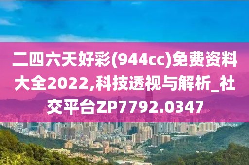 二四六天好彩(944cc)免费资料大全2022,科技透视与解析_社交平台ZP7792.0347