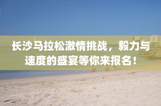 长沙马拉松激情挑战，毅力与速度的盛宴等你来报名！