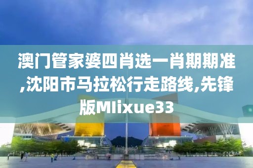 澳门管家婆四肖选一肖期期准,沈阳市马拉松行走路线,先锋版MIixue33