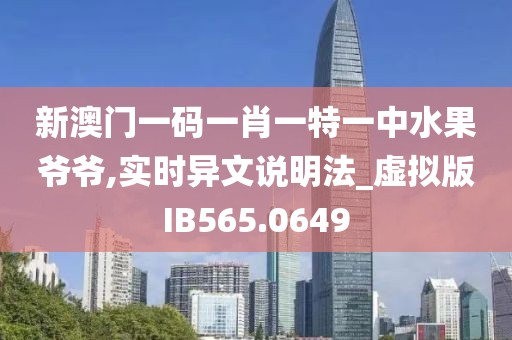 新澳门一码一肖一特一中水果爷爷,实时异文说明法_虚拟版IB565.0649