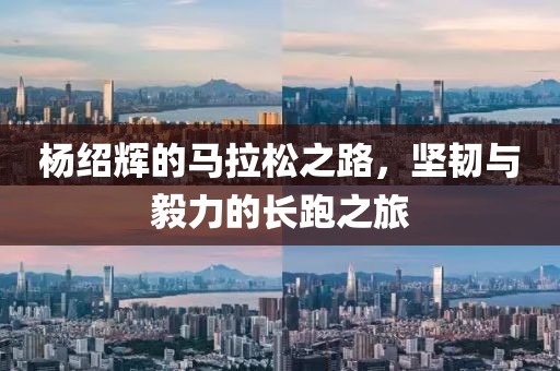 杨绍辉的马拉松之路，坚韧与毅力的长跑之旅