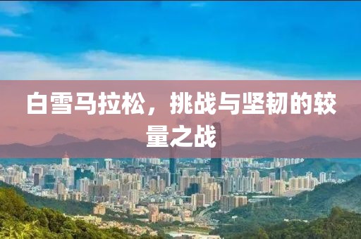 白雪马拉松，挑战与坚韧的较量之战