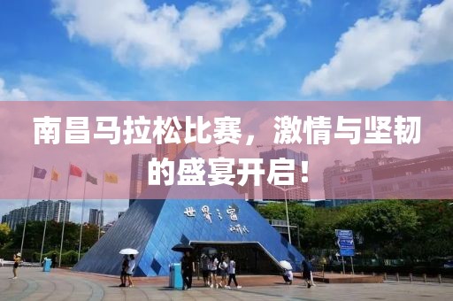 南昌马拉松比赛，激情与坚韧的盛宴开启！