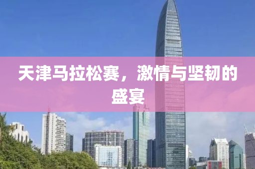 天津马拉松赛，激情与坚韧的盛宴