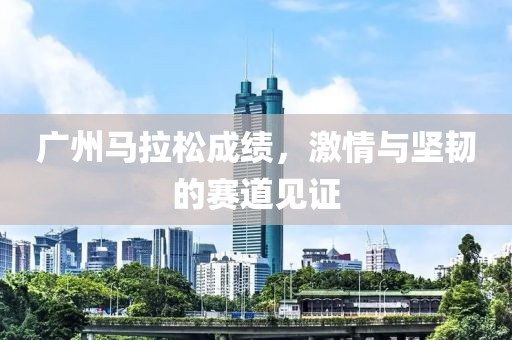 广州马拉松成绩，激情与坚韧的赛道见证
