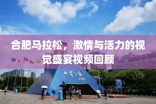 合肥马拉松，激情与活力的视觉盛宴视频回顾