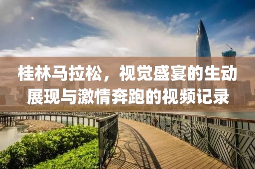 桂林马拉松，视觉盛宴的生动展现与激情奔跑的视频记录