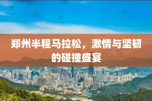 郑州半程马拉松，激情与坚韧的碰撞盛宴