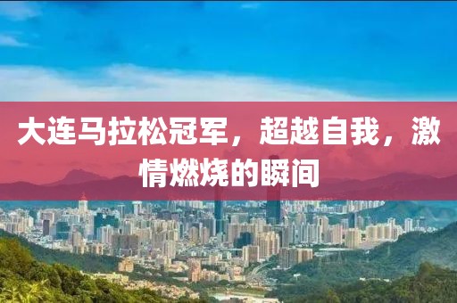 大连马拉松冠军，超越自我，激情燃烧的瞬间