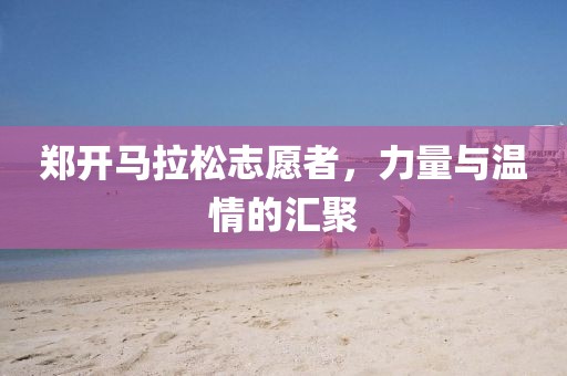 郑开马拉松志愿者，力量与温情的汇聚
