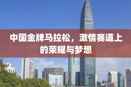 中国金牌马拉松，激情赛道上的荣耀与梦想
