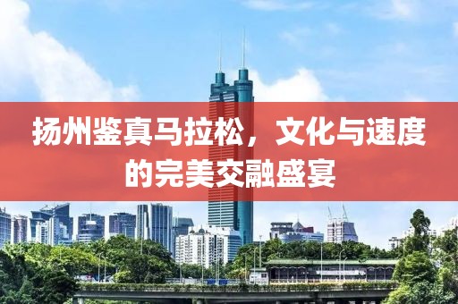 扬州鉴真马拉松，文化与速度的完美交融盛宴