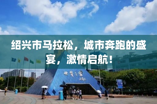 绍兴市马拉松，城市奔跑的盛宴，激情启航！