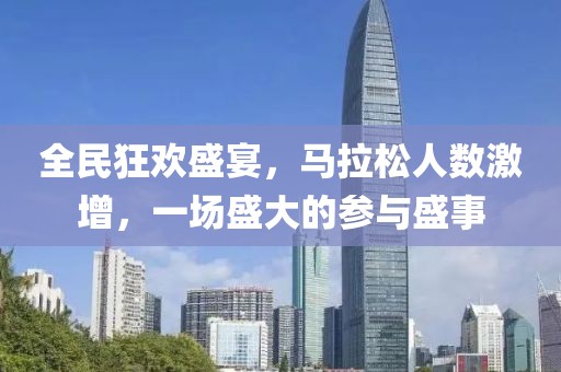 全民狂欢盛宴，马拉松人数激增，一场盛大的参与盛事