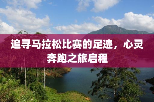 追寻马拉松比赛的足迹，心灵奔跑之旅启程