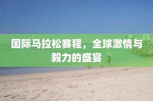 国际马拉松赛程，全球激情与毅力的盛宴