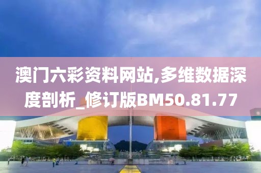 澳门六彩资料网站,多维数据深度剖析_修订版BM50.81.77