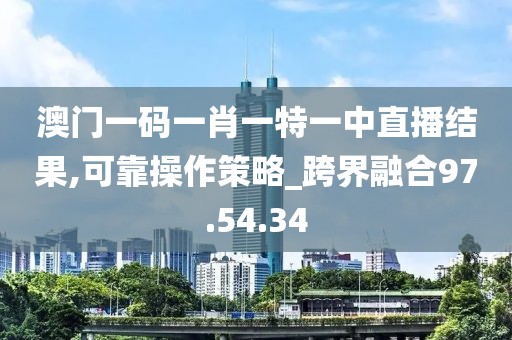 澳门一码一肖一特一中直播结果,可靠操作策略_跨界融合97.54.34
