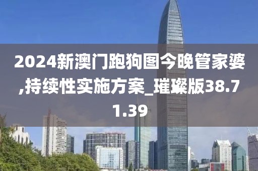 2024新澳门跑狗图今晚管家婆,持续性实施方案_璀璨版38.71.39