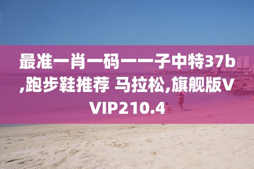 最准一肖一码一一子中特37b,跑步鞋推荐 马拉松,旗舰版VVIP210.4
