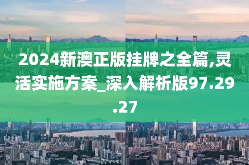 2024新澳正版挂牌之全篇,灵活实施方案_深入解析版97.29.27