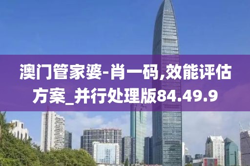 澳门管家婆-肖一码,效能评估方案_并行处理版84.49.9