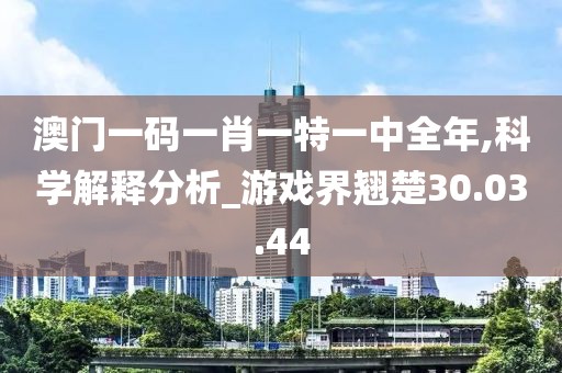 澳门一码一肖一特一中全年,科学解释分析_游戏界翘楚30.03.44