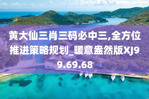 黄大仙三肖三码必中三,全方位推进策略规划_暖意盎然版XJ99.69.68