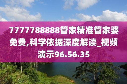 7777788888管家精准管家婆免费,科学依据深度解读_视频演示96.56.35