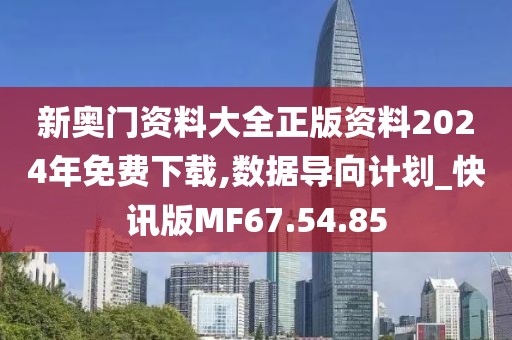 新奥门资料大全正版资料2024年免费下载,数据导向计划_快讯版MF67.54.85