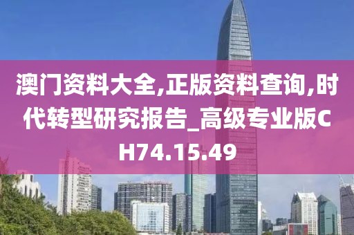 澳门资料大全,正版资料查询,时代转型研究报告_高级专业版CH74.15.49