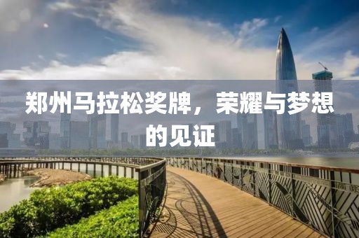 郑州马拉松奖牌，荣耀与梦想的见证