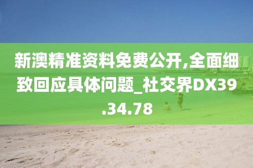 新澳精准资料免费公开,全面细致回应具体问题_社交界DX39.34.78