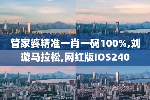 管家婆精准一肖一码100%,刘璇马拉松,网红版IOS240