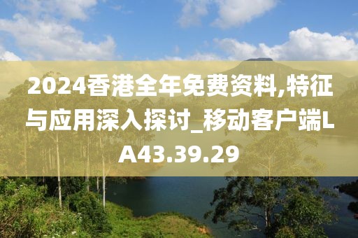 2024香港全年免费资料,特征与应用深入探讨_移动客户端LA43.39.29